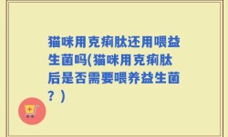 猫咪用克痢肽还用喂益生菌吗(猫咪用克痢肽后是否需要喂养益生菌？)