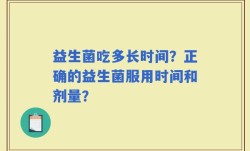 益生菌吃多长时间？正确的益生菌服用时间和剂量？