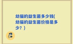 幼猫的益生菌多少钱(幼猫的益生菌价格是多少？)