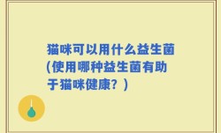 猫咪可以用什么益生菌(使用哪种益生菌有助于猫咪健康？)