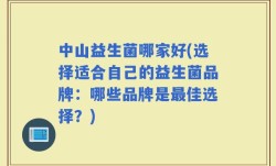 中山益生菌哪家好(选择适合自己的益生菌品牌：哪些品牌是最佳选择？)