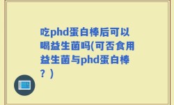 吃phd蛋白棒后可以喝益生菌吗(可否食用益生菌与phd蛋白棒？)