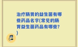 治疗肠胃的益生菌有哪些药品名字(常见的肠胃益生菌药品有哪些？)