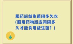 服药后益生菌隔多久吃(服用药物后应间隔多久才能食用益生菌？)