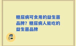 糖尿病可食用的益生菌品牌？糖尿病人能吃的益生菌品牌