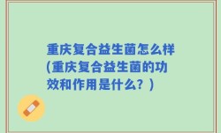 重庆复合益生菌怎么样(重庆复合益生菌的功效和作用是什么？)