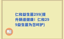 仁和益生菌299(提升肠道健康！仁和299益生菌为您呵护)