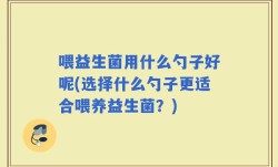 喂益生菌用什么勺子好呢(选择什么勺子更适合喂养益生菌？)