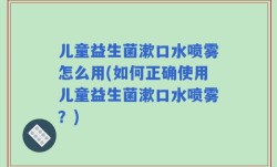 儿童益生菌漱口水喷雾怎么用(如何正确使用儿童益生菌漱口水喷雾？)