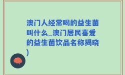 澳门人经常喝的益生菌叫什么_澳门居民喜爱的益生菌饮品名称揭晓)