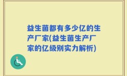 益生菌都有多少亿的生产厂家(益生菌生产厂家的亿级别实力解析)