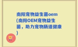 南阳宠物益生菌oem(南阳OEM宠物益生菌，助力宠物肠道健康)