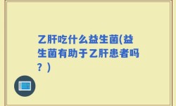 乙肝吃什么益生菌(益生菌有助于乙肝患者吗？)
