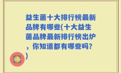 益生菌十大排行榜最新品牌有哪些(十大益生菌品牌最新排行榜出炉，你知道都有哪些吗？)