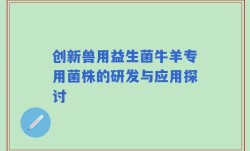 创新兽用益生菌牛羊专用菌株的研发与应用探讨