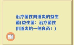 治疗菌性阴道炎的益生菌(益生菌：治疗菌性阴道炎的一剂良药！)