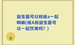 益生菌可以和维a一起喝嘛(维A和益生菌可以一起饮用吗？)