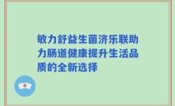敏力舒益生菌济乐联助力肠道健康提升生活品质的全新选择
