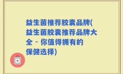益生菌推荐胶囊品牌(益生菌胶囊推荐品牌大全 - 你值得拥有的保健选择)