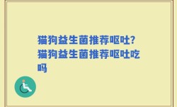 猫狗益生菌推荐呕吐？猫狗益生菌推荐呕吐吃吗