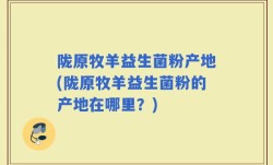 陇原牧羊益生菌粉产地(陇原牧羊益生菌粉的产地在哪里？)