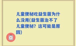 儿童便秘吃益生菌为什么没用(益生菌治不了儿童便秘？这可能是原因)