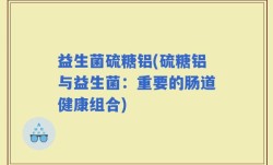 益生菌硫糖铝(硫糖铝与益生菌：重要的肠道健康组合)