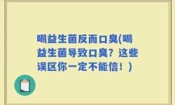 喝益生菌反而口臭(喝益生菌导致口臭？这些误区你一定不能信！)
