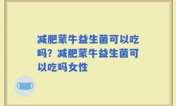 减肥蒙牛益生菌可以吃吗？减肥蒙牛益生菌可以吃吗女性