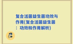 复合活菌益生菌功效与作用(复合活菌益生菌：功效和作用解析)