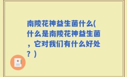 南陵花神益生菌什么(什么是南陵花神益生菌，它对我们有什么好处？)
