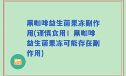 黑咖啡益生菌果冻副作用(谨慎食用！黑咖啡益生菌果冻可能存在副作用)