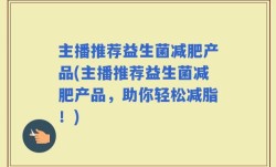 主播推荐益生菌减肥产品(主播推荐益生菌减肥产品，助你轻松减脂！)