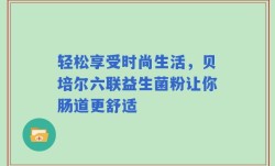 轻松享受时尚生活，贝培尔六联益生菌粉让你肠道更舒适