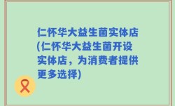 仁怀华大益生菌实体店(仁怀华大益生菌开设实体店，为消费者提供更多选择)