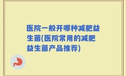 医院一般开哪种减肥益生菌(医院常用的减肥益生菌产品推荐)