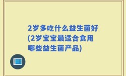 2岁多吃什么益生菌好(2岁宝宝最适合食用哪些益生菌产品)