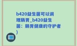 b420益生菌可以调理肠胃_b420益生菌：肠胃健康的守护者)
