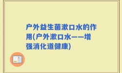 户外益生菌漱口水的作用(户外漱口水——增强消化道健康)