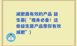 减肥最有效的产品 益生菌(“瘦身必备！这些益生菌产品帮你有效减肥”)