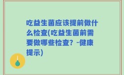 吃益生菌应该提前做什么检查(吃益生菌前需要做哪些检查？-健康提示)