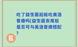 吃了益生菌后能吃美洛昔康吗(益生菌食用后是否可与美洛昔康搭配？