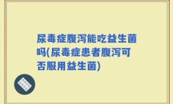 尿毒症腹泻能吃益生菌吗(尿毒症患者腹泻可否服用益生菌)