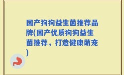 国产狗狗益生菌推荐品牌(国产优质狗狗益生菌推荐，打造健康萌宠)