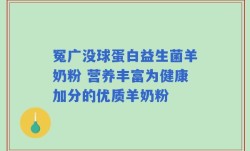 冤广没球蛋白益生菌羊奶粉 营养丰富为健康加分的优质羊奶粉
