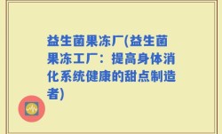 益生菌果冻厂(益生菌果冻工厂：提高身体消化系统健康的甜点制造者)
