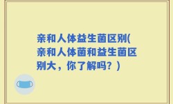 亲和人体益生菌区别(亲和人体菌和益生菌区别大，你了解吗？)