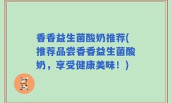 香香益生菌酸奶推荐(推荐品尝香香益生菌酸奶，享受健康美味！)