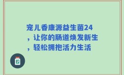 宠儿香康源益生菌24，让你的肠道焕发新生，轻松拥抱活力生活