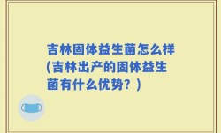 吉林固体益生菌怎么样(吉林出产的固体益生菌有什么优势？)